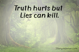 Truth hurts but 
Lies can kill.