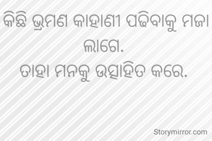 କିଛି ଭ୍ରମଣ କାହାଣୀ ପଢିବାକୁ ମଜା ଲାଗେ. 
ତାହା ମନକୁ ଉତ୍ସାହିତ କରେ. 
