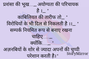 प्रशंसा की भूख...._अयोग्यता की परिचायक है ।_*
काबिलियत की तारीफ तो_*
विरोधियों के भी दिल से निकलती है ।।_*
सम्पर्क नियमित रूप से बनाए रखना चाहिए,....._
क्योंकि....._*
अज़नबियों के शोर से ज्यादा अपनों की चुप्पी परेशान करती है।*