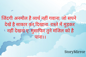 जिंदगी अनमोल है व्यर्थ नहीं गवाना, जो सपने देखें है साकार कर दिखाना, रास्ते में मुड़कर नहीं देखना,ए-मुसाफिर तुने मंजिल को है पाना।।