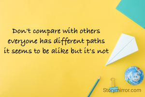 Don't compare with others
everyone has different paths
it seems to be alike but it's not