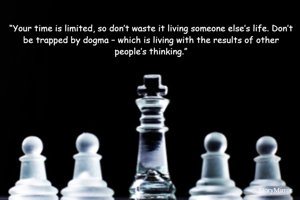 “Your time is limited, so don’t waste it living someone else’s life. Don’t be trapped by dogma – which is living with the results of other people’s thinking.”