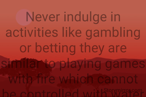 Never indulge in activities like gambling or betting they are similar to playing games with fire which cannot be controlled with water