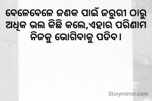 ବେଳେବେଳେ ଜଣକ ପାଇଁ ଜରୁରୀ ଠାରୁ ଅଧିକ ଭଲ କିଛି କଲେ,ଏହାର ପରିଣାମ ନିଜକୁ ଭୋଗିବାକୁ ପଡିବ।