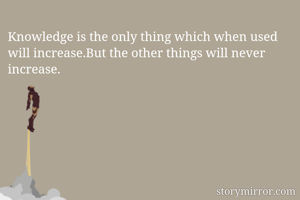 Knowledge is the only thing which when used will increase.But the other things will never increase.