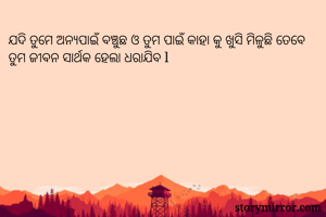 ଯଦି ତୁମେ ଅନ୍ୟପାଇଁ ବଞ୍ଚୁଛ ଓ ତୁମ ପାଇଁ କାହା କୁ ଖୁସି ମିଳୁଛି ତେବେ ତୁମ ଜୀବନ ସାର୍ଥକ ହେଲା ଧରାଯିବ l