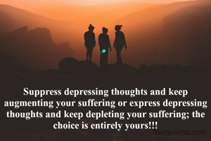 Suppress depressing thoughts and keep augmenting your suffering or express depressing thoughts and keep depleting your suffering; the choice is entirely yours!!!
