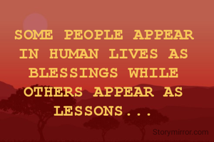 SOME PEOPLE APPEAR IN HUMAN LIVES AS BLESSINGS WHILE OTHERS APPEAR AS LESSONS...