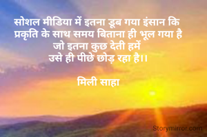 सोशल मीडिया में इतना डूब गया इंसान कि 
प्रकृति के साथ समय बिताना ही भूल गया है
जो इतना कुछ देती हमें 
उसे ही पीछे छोड़ रहा है।।

मिली साहा