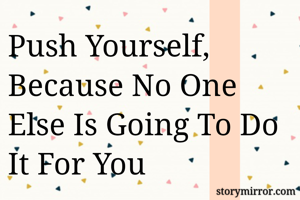 Push Yourself, Because No One Else Is Going To Do It For You