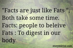"Facts are just like Fats ", Both take some time.
Facts: people to beleive 
Fats : To digest in our body 