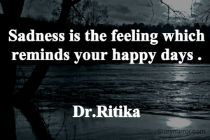 Sadness is the feeling which
reminds your happy days .


Dr.Ritika