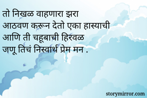 तो निखळ वाहणारा झरा 
आठवण करून देतो एका हास्याची 
आणि ती चहूबाची हिरवळ 
जणू तिचं निस्वार्थ प्रेम मन .