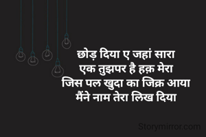 छोड़ दिया ए जहां सारा
एक तुझपर है हक़ मेरा
जिस पल खुदा का जिक्र आया
मैंने नाम तेरा लिख दिया