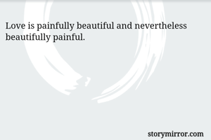 Love is painfully beautiful and nevertheless  beautifully painful. 
