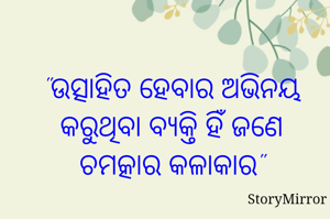 "ଉତ୍ସାହିତ ହେବାର ଅଭିନୟ କରୁଥିବା ବ୍ୟକ୍ତି ହିଁ ଜଣେ ଚମତ୍କାର କଳାକାର"