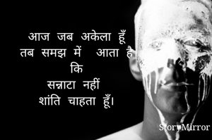 आज जब अकेला हूँ 
तब समझ में  आता है 
कि 
सन्नाटा नहीं 
शांति चाहता हूँ। 
