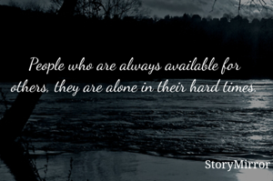 People who are always available for others, they are alone in their hard times. 