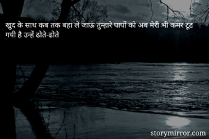 खुद के साथ कब तक बहा ले जाऊं तुम्हारे पापों को अब मेरी भी कमर टूट गयी है उन्हें ढोते-ढोते