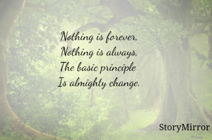 Nothing is forever,
Nothing is always,
The basic principle 
Is almighty change.