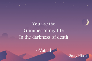 You are the glimmer of my life in the darkness of death.