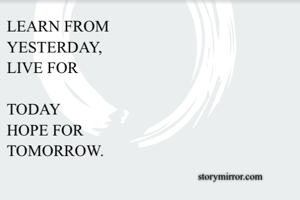 LEARN FROM
YESTERDAY,
LIVE FOR

TODAY
HOPE FOR
TOMORROW.
