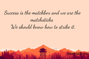 Success is the matchbox and we are the matchsticks and we should know how to strike it.