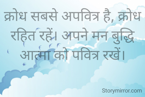 क्रोध सबसे अपवित्र है, क्रोध रहित रहें। अपने मन बुद्धि आत्मा को पवित्र रखें।