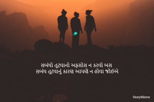 સબંધો તૂટવાનો અફસોસ ન કરવો બસ 
સબંધ તૂટવાનું કારણ આપણે ન હોવા જોઈએ