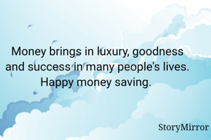 Money brings in luxury, goodness and success in many people's lives. Happy money saving. 