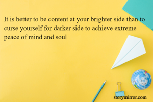It is better to be content at your brighter side than to curse yourself for darker side to achieve extreme peace of mind and soul