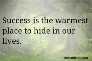Success is the warmest place to hide in our lives.