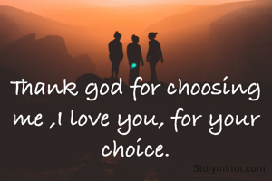 Thank god for choosing me ,I love you, for your choice.