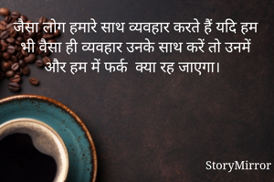 जैसा लोग हमारे साथ व्यवहार करते हैं यदि हम भी वैसा ही व्यवहार उनके साथ करें तो उनमें और हम में फर्क  क्या रह जाएगा।