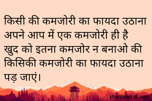 किसी की कमजोरी का फायदा उठाना अपने आप में एक कमजोरी ही है
खुद को इतना कमजोर न बनाओ की किसिकी कमजोरी का फायदा उठाना पड़ जाएं।