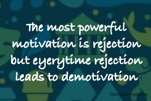 The most powerful motivation is rejection but eyerytime rejection leads to demotivation
