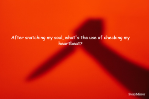 After snatching my soul, what's the use of checking my heartbeat?