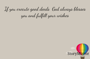 If you execute good deeds  God always blesses you and fulfill your wishes.