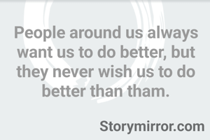 People around us always want us to do better, but they never wish us to do better than tham.