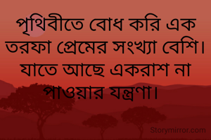 পৃথিবীতে বোধ করি এক তরফা প্রেমের সংখ্যা বেশি। যাতে আছে একরাশ না পাওয়ার যন্ত্রণা।  