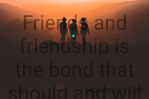 Friends and friendship is the bond that should and will last for years and forever