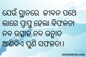 ଯେଉଁ ସ୍ଥାନରେ  ଜୀବନ ପଥେ ଲାଗେ ପ୍ରାପ୍ତ ହେଲା ବିଫଳତା
ନବ ଉତ୍ସାହ ନବ ଉନ୍ମାଦ ଆଣିଦିଏ ପୁଣି ସଫଳତା।