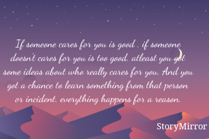 If someone cares for you is good . if someone doesn't cares for you is too good. atleast you got some ideas about who really cares for you. And you got a chance to learn something from that person or incident. everything happens for a reason.