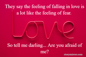 They say the feeling of falling in love is a lot like the feeling of fear. 




So tell me darling... Are you afraid of me?