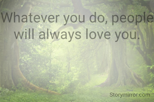 Whatever you do, people will always love you.