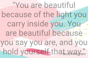 "You are beautiful because of the light you carry inside you. You are beautiful because you say you are, and you hold yourself that way.”
