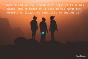 "When to end an era, and when to begin it is in his hands, how to begin it is also in his hands but humanity is always the main cause to destroy it."