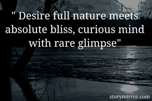 " Desire full nature meets absolute bliss, curious mind with rare glimpse"