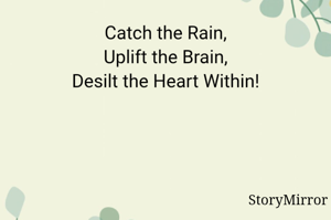Catch the Rain,
Uplift the Brain,
Desilt the Heart Within!