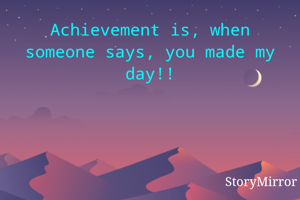 Achievement is, when someone says, you made my day!!